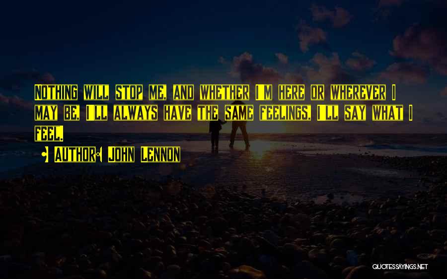 John Lennon Quotes: Nothing Will Stop Me, And Whether I'm Here Or Wherever I May Be, I'll Always Have The Same Feelings, I'll