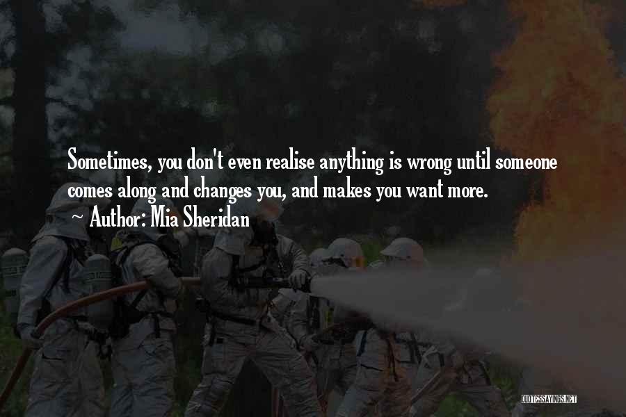 Mia Sheridan Quotes: Sometimes, You Don't Even Realise Anything Is Wrong Until Someone Comes Along And Changes You, And Makes You Want More.