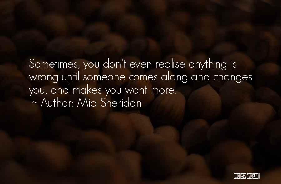 Mia Sheridan Quotes: Sometimes, You Don't Even Realise Anything Is Wrong Until Someone Comes Along And Changes You, And Makes You Want More.