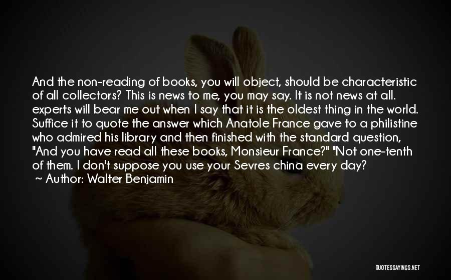Walter Benjamin Quotes: And The Non-reading Of Books, You Will Object, Should Be Characteristic Of All Collectors? This Is News To Me, You