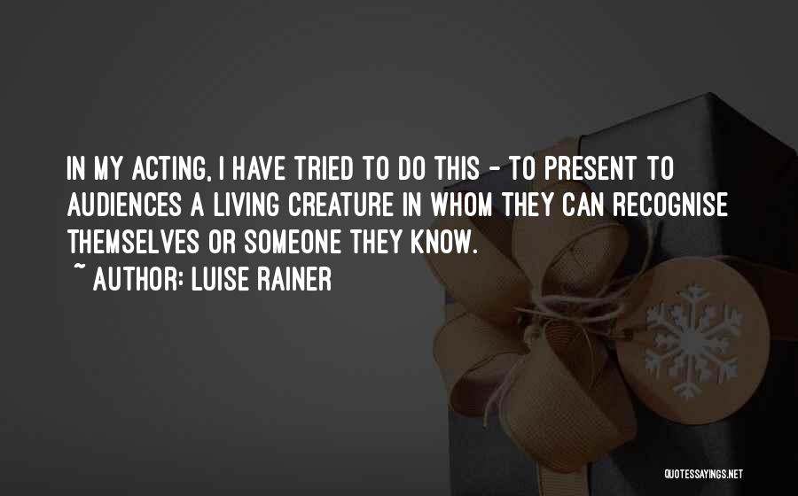 Luise Rainer Quotes: In My Acting, I Have Tried To Do This - To Present To Audiences A Living Creature In Whom They