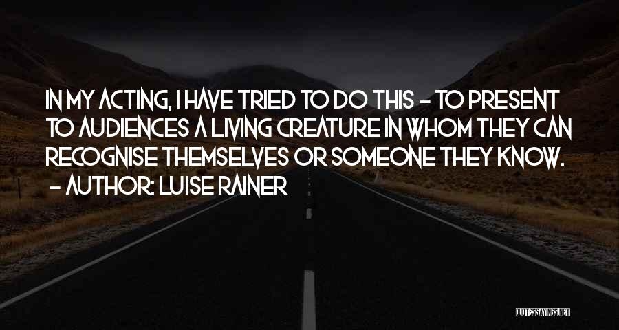 Luise Rainer Quotes: In My Acting, I Have Tried To Do This - To Present To Audiences A Living Creature In Whom They