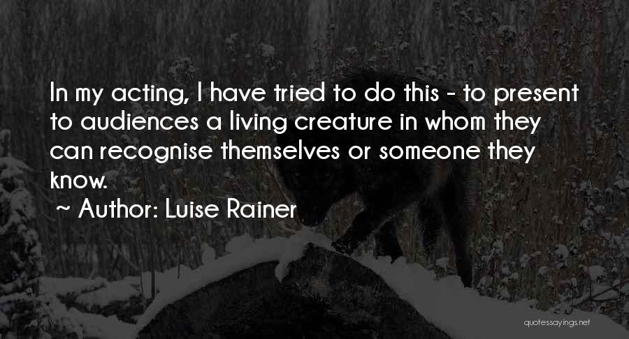 Luise Rainer Quotes: In My Acting, I Have Tried To Do This - To Present To Audiences A Living Creature In Whom They