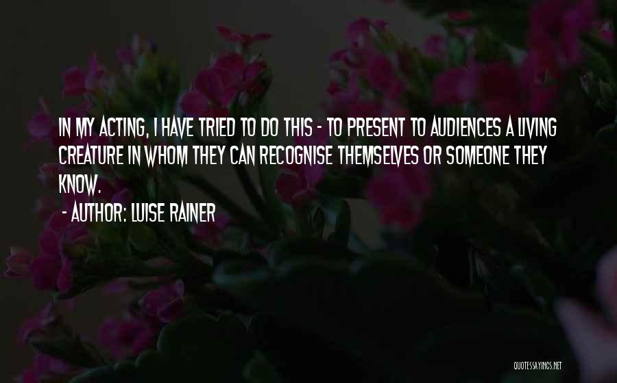 Luise Rainer Quotes: In My Acting, I Have Tried To Do This - To Present To Audiences A Living Creature In Whom They