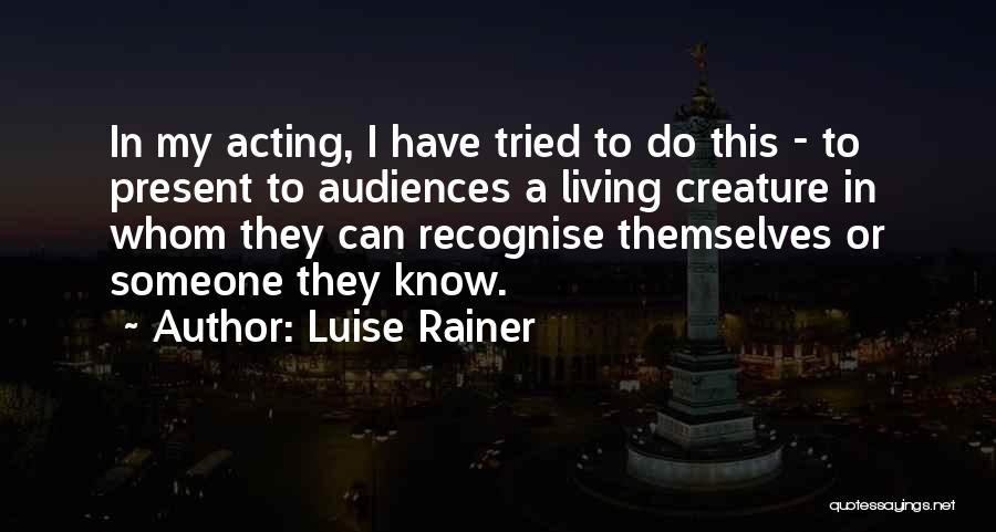 Luise Rainer Quotes: In My Acting, I Have Tried To Do This - To Present To Audiences A Living Creature In Whom They