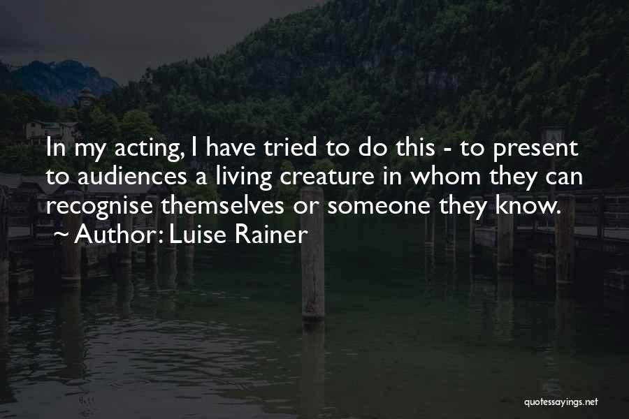 Luise Rainer Quotes: In My Acting, I Have Tried To Do This - To Present To Audiences A Living Creature In Whom They