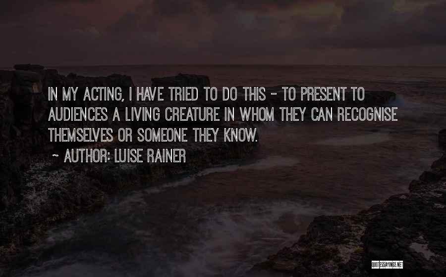 Luise Rainer Quotes: In My Acting, I Have Tried To Do This - To Present To Audiences A Living Creature In Whom They