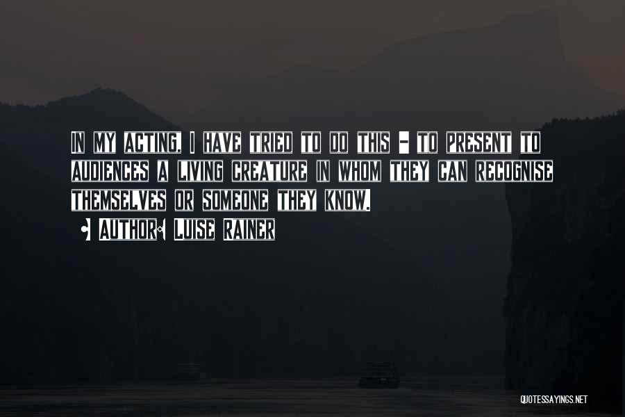 Luise Rainer Quotes: In My Acting, I Have Tried To Do This - To Present To Audiences A Living Creature In Whom They