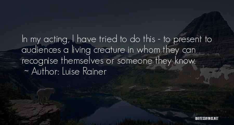 Luise Rainer Quotes: In My Acting, I Have Tried To Do This - To Present To Audiences A Living Creature In Whom They