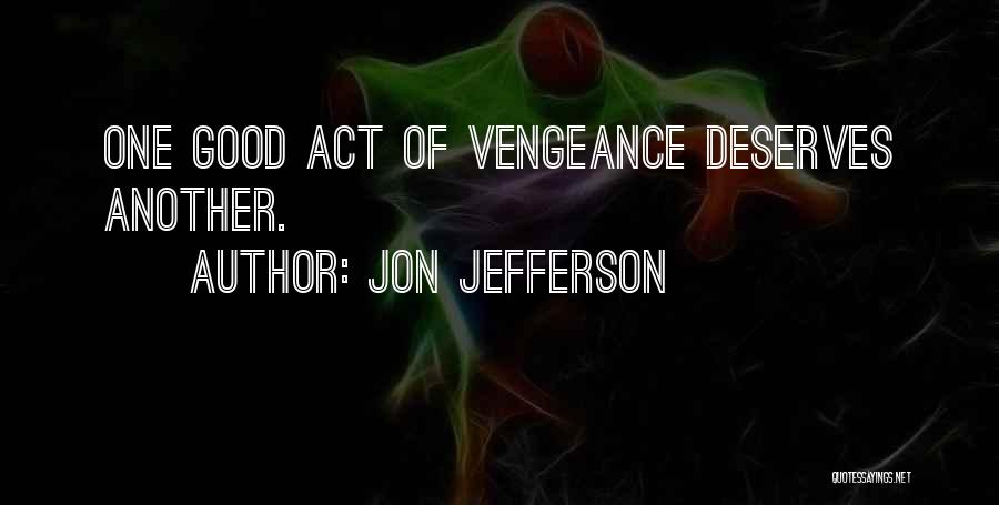 Jon Jefferson Quotes: One Good Act Of Vengeance Deserves Another.