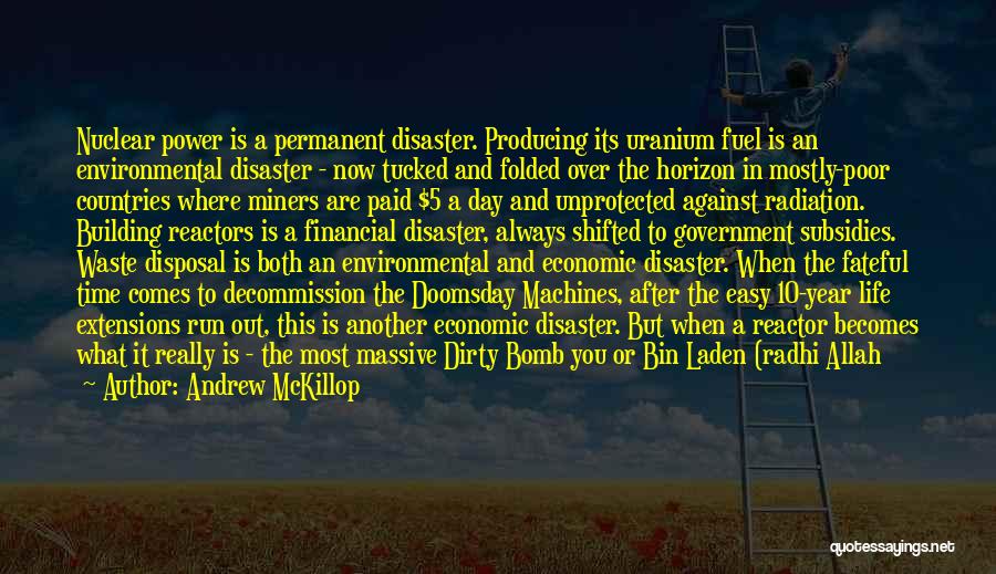 Andrew McKillop Quotes: Nuclear Power Is A Permanent Disaster. Producing Its Uranium Fuel Is An Environmental Disaster - Now Tucked And Folded Over
