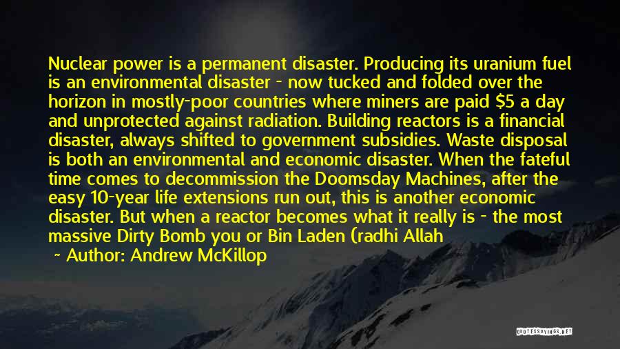 Andrew McKillop Quotes: Nuclear Power Is A Permanent Disaster. Producing Its Uranium Fuel Is An Environmental Disaster - Now Tucked And Folded Over