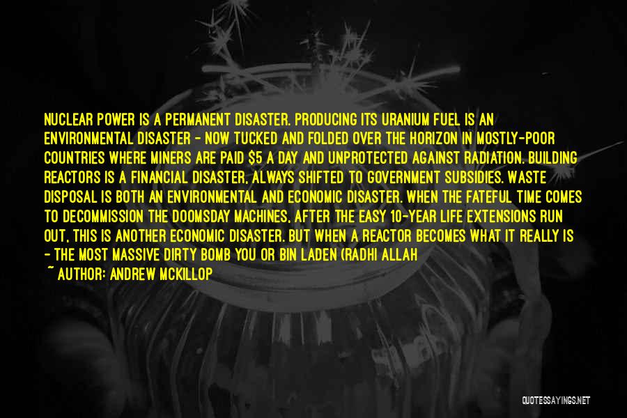 Andrew McKillop Quotes: Nuclear Power Is A Permanent Disaster. Producing Its Uranium Fuel Is An Environmental Disaster - Now Tucked And Folded Over