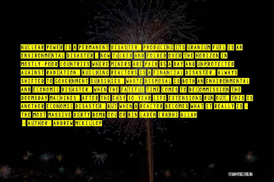 Andrew McKillop Quotes: Nuclear Power Is A Permanent Disaster. Producing Its Uranium Fuel Is An Environmental Disaster - Now Tucked And Folded Over
