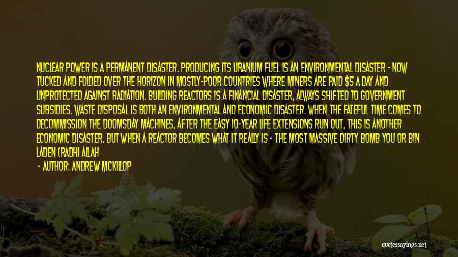 Andrew McKillop Quotes: Nuclear Power Is A Permanent Disaster. Producing Its Uranium Fuel Is An Environmental Disaster - Now Tucked And Folded Over