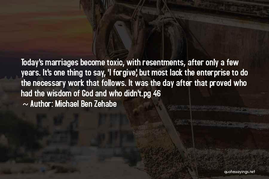 Michael Ben Zehabe Quotes: Today's Marriages Become Toxic, With Resentments, After Only A Few Years. It's One Thing To Say, 'i Forgive,' But Most