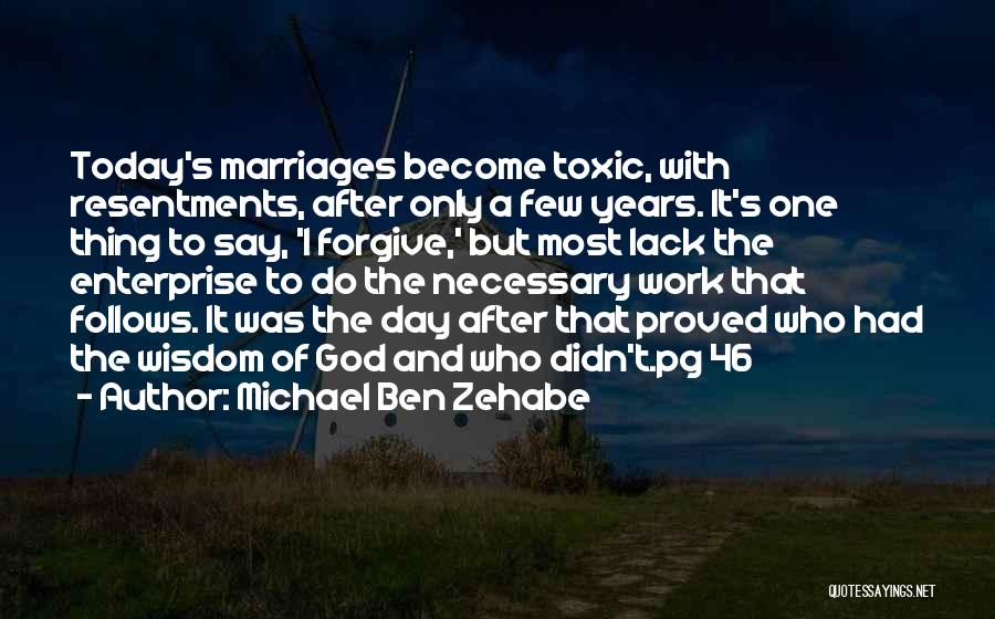 Michael Ben Zehabe Quotes: Today's Marriages Become Toxic, With Resentments, After Only A Few Years. It's One Thing To Say, 'i Forgive,' But Most