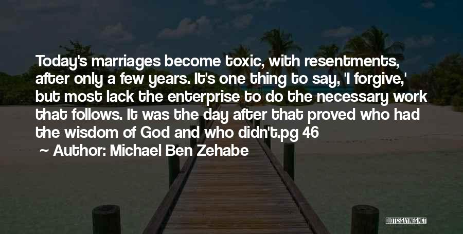 Michael Ben Zehabe Quotes: Today's Marriages Become Toxic, With Resentments, After Only A Few Years. It's One Thing To Say, 'i Forgive,' But Most