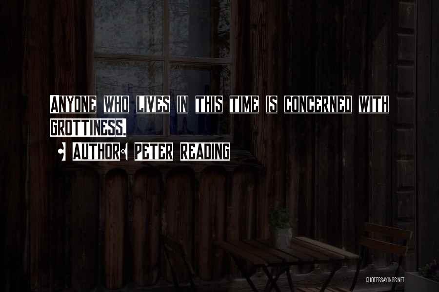 Peter Reading Quotes: Anyone Who Lives In This Time Is Concerned With Grottiness.