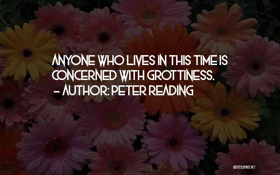 Peter Reading Quotes: Anyone Who Lives In This Time Is Concerned With Grottiness.