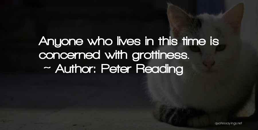 Peter Reading Quotes: Anyone Who Lives In This Time Is Concerned With Grottiness.