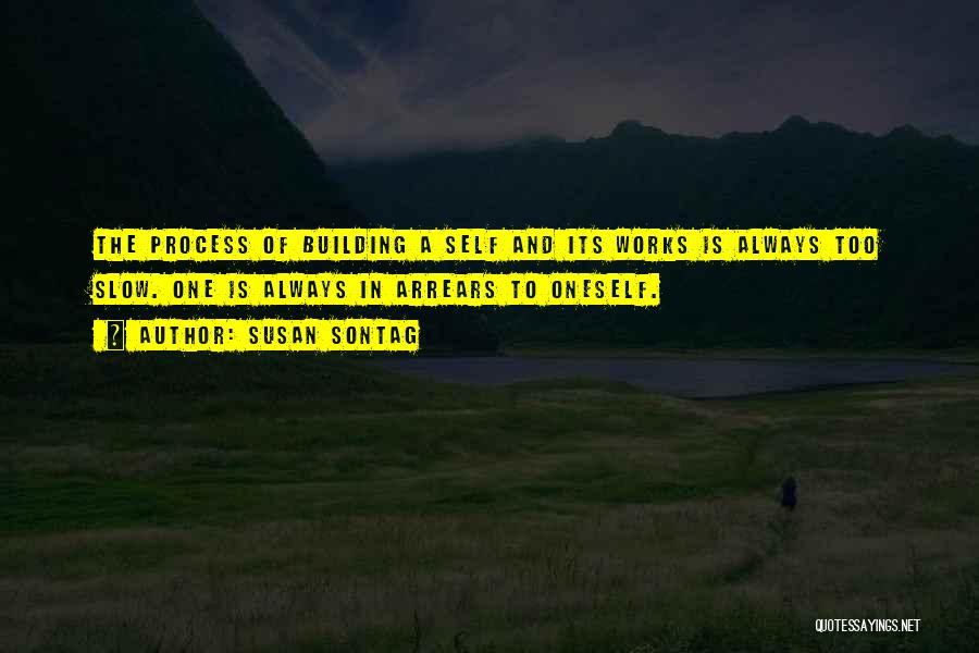 Susan Sontag Quotes: The Process Of Building A Self And Its Works Is Always Too Slow. One Is Always In Arrears To Oneself.