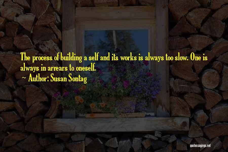 Susan Sontag Quotes: The Process Of Building A Self And Its Works Is Always Too Slow. One Is Always In Arrears To Oneself.