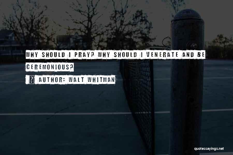 Walt Whitman Quotes: Why Should I Pray? Why Should I Venerate And Be Ceremonious?