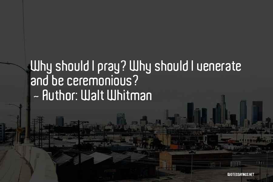 Walt Whitman Quotes: Why Should I Pray? Why Should I Venerate And Be Ceremonious?