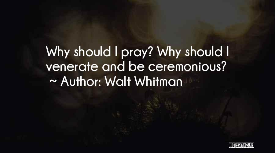 Walt Whitman Quotes: Why Should I Pray? Why Should I Venerate And Be Ceremonious?