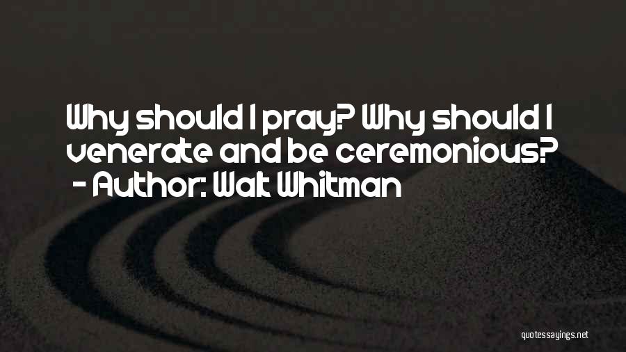 Walt Whitman Quotes: Why Should I Pray? Why Should I Venerate And Be Ceremonious?