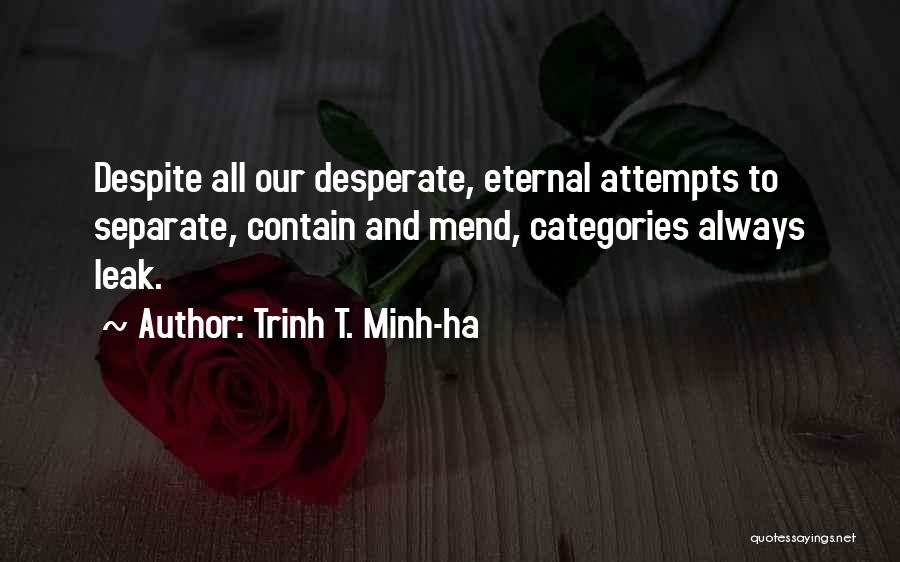 Trinh T. Minh-ha Quotes: Despite All Our Desperate, Eternal Attempts To Separate, Contain And Mend, Categories Always Leak.