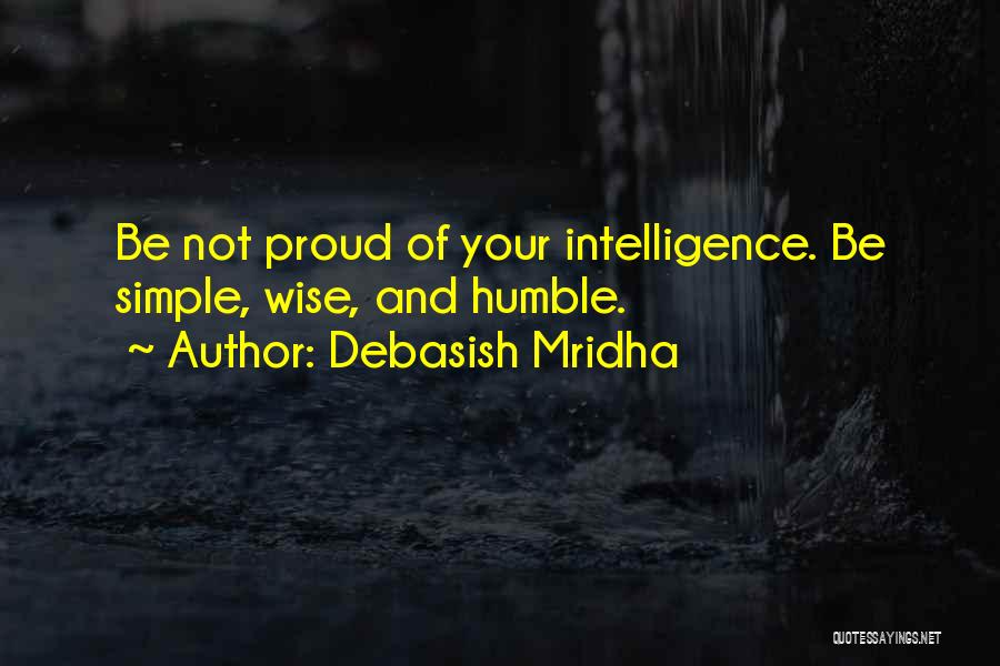 Debasish Mridha Quotes: Be Not Proud Of Your Intelligence. Be Simple, Wise, And Humble.
