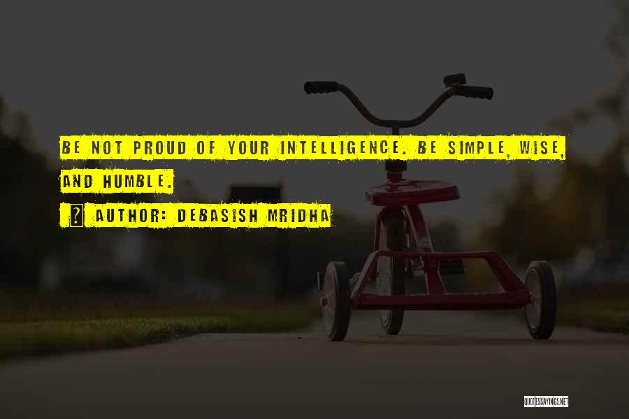 Debasish Mridha Quotes: Be Not Proud Of Your Intelligence. Be Simple, Wise, And Humble.