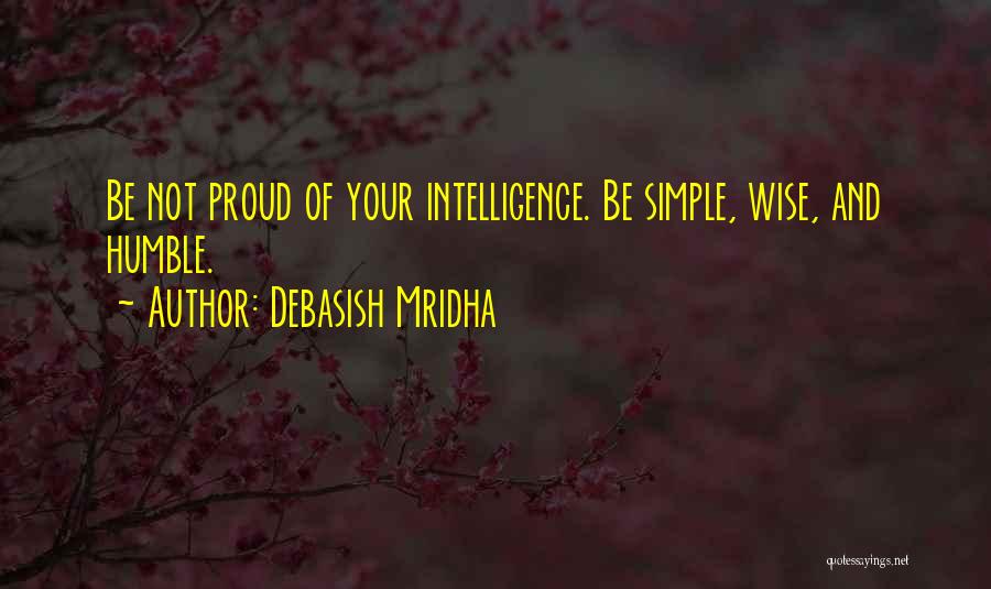 Debasish Mridha Quotes: Be Not Proud Of Your Intelligence. Be Simple, Wise, And Humble.