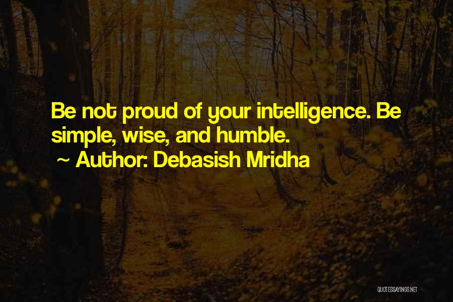 Debasish Mridha Quotes: Be Not Proud Of Your Intelligence. Be Simple, Wise, And Humble.