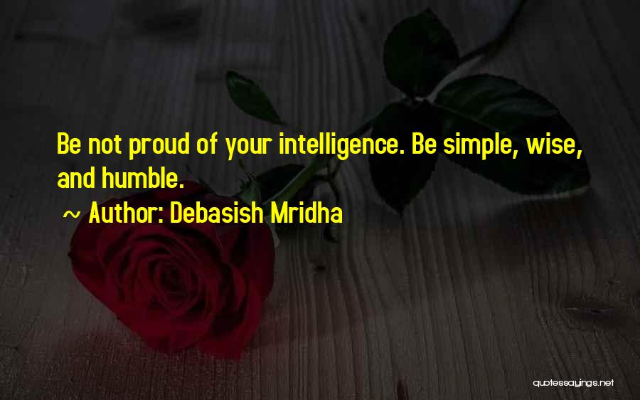 Debasish Mridha Quotes: Be Not Proud Of Your Intelligence. Be Simple, Wise, And Humble.