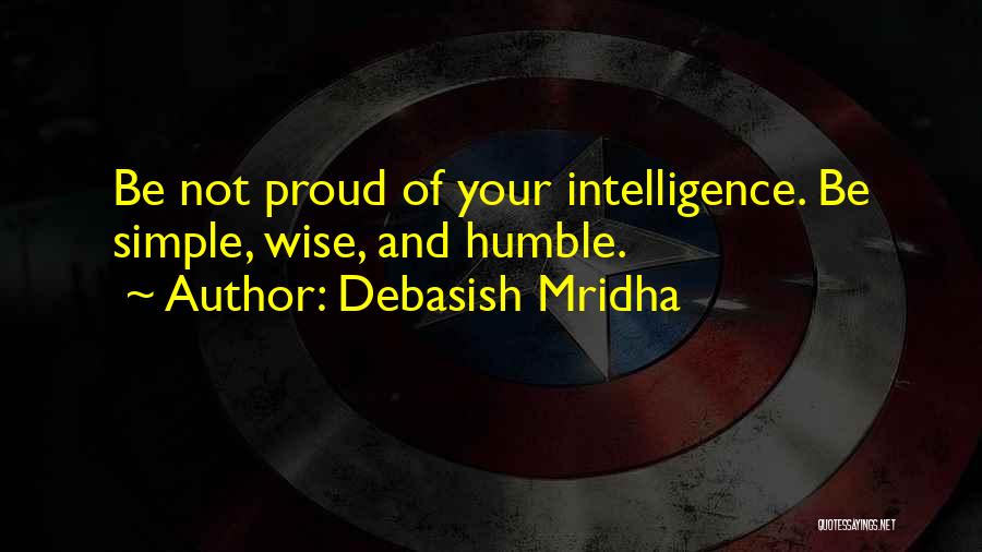 Debasish Mridha Quotes: Be Not Proud Of Your Intelligence. Be Simple, Wise, And Humble.