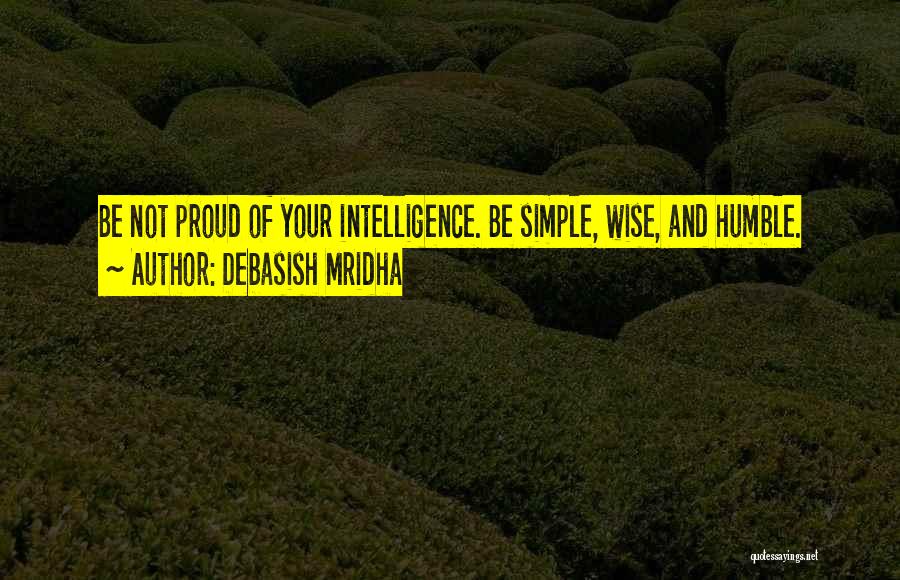 Debasish Mridha Quotes: Be Not Proud Of Your Intelligence. Be Simple, Wise, And Humble.