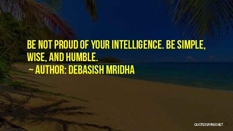 Debasish Mridha Quotes: Be Not Proud Of Your Intelligence. Be Simple, Wise, And Humble.