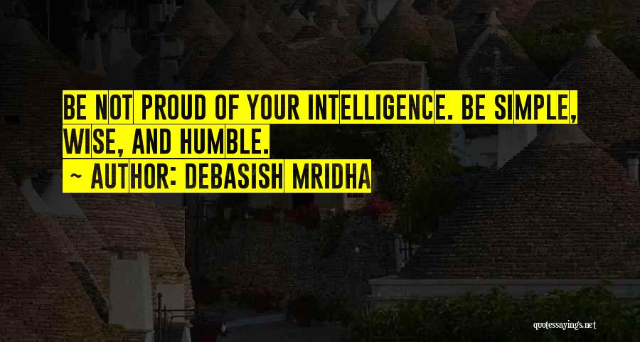 Debasish Mridha Quotes: Be Not Proud Of Your Intelligence. Be Simple, Wise, And Humble.