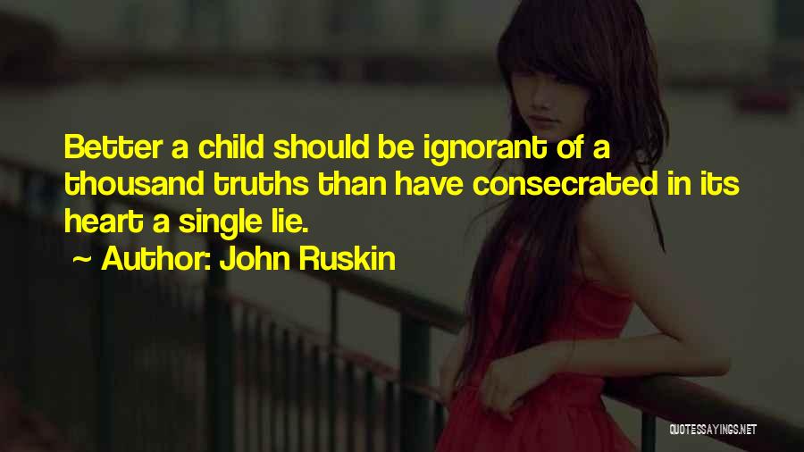 John Ruskin Quotes: Better A Child Should Be Ignorant Of A Thousand Truths Than Have Consecrated In Its Heart A Single Lie.