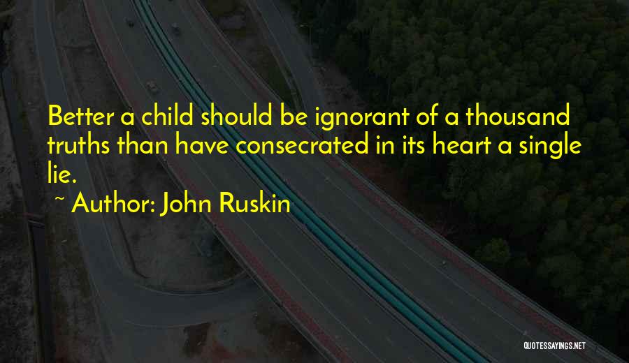 John Ruskin Quotes: Better A Child Should Be Ignorant Of A Thousand Truths Than Have Consecrated In Its Heart A Single Lie.