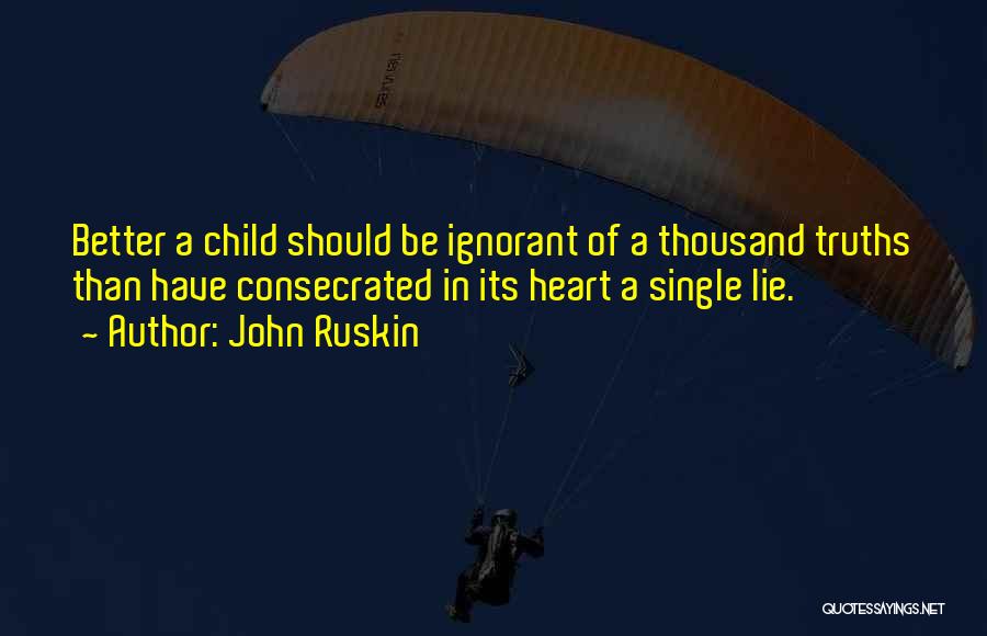 John Ruskin Quotes: Better A Child Should Be Ignorant Of A Thousand Truths Than Have Consecrated In Its Heart A Single Lie.