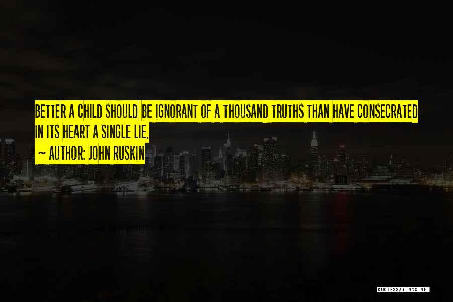 John Ruskin Quotes: Better A Child Should Be Ignorant Of A Thousand Truths Than Have Consecrated In Its Heart A Single Lie.