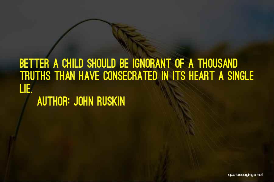 John Ruskin Quotes: Better A Child Should Be Ignorant Of A Thousand Truths Than Have Consecrated In Its Heart A Single Lie.