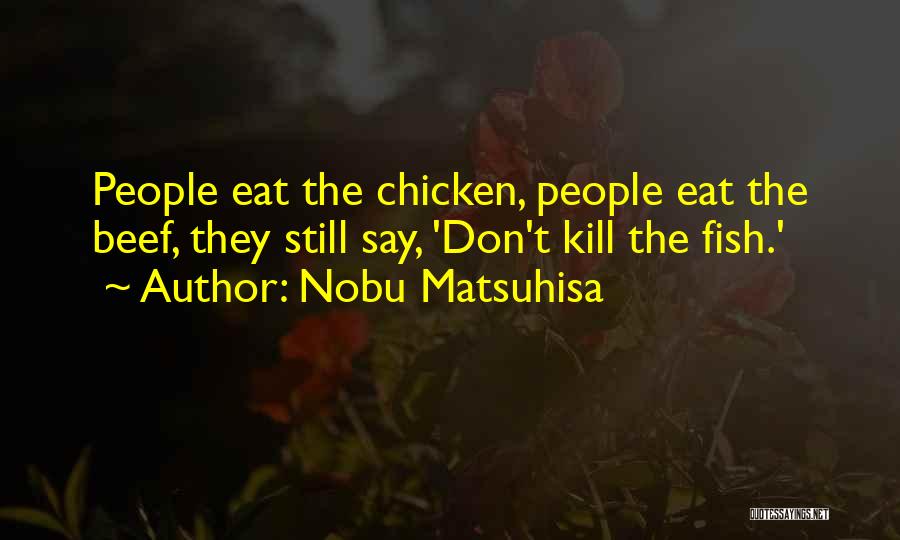 Nobu Matsuhisa Quotes: People Eat The Chicken, People Eat The Beef, They Still Say, 'don't Kill The Fish.'