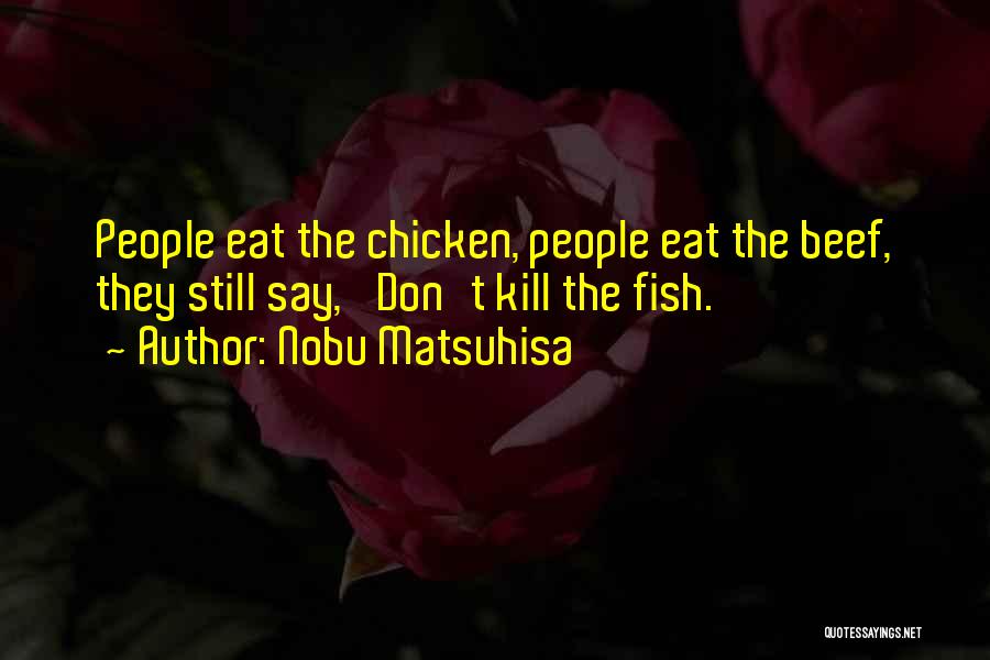 Nobu Matsuhisa Quotes: People Eat The Chicken, People Eat The Beef, They Still Say, 'don't Kill The Fish.'