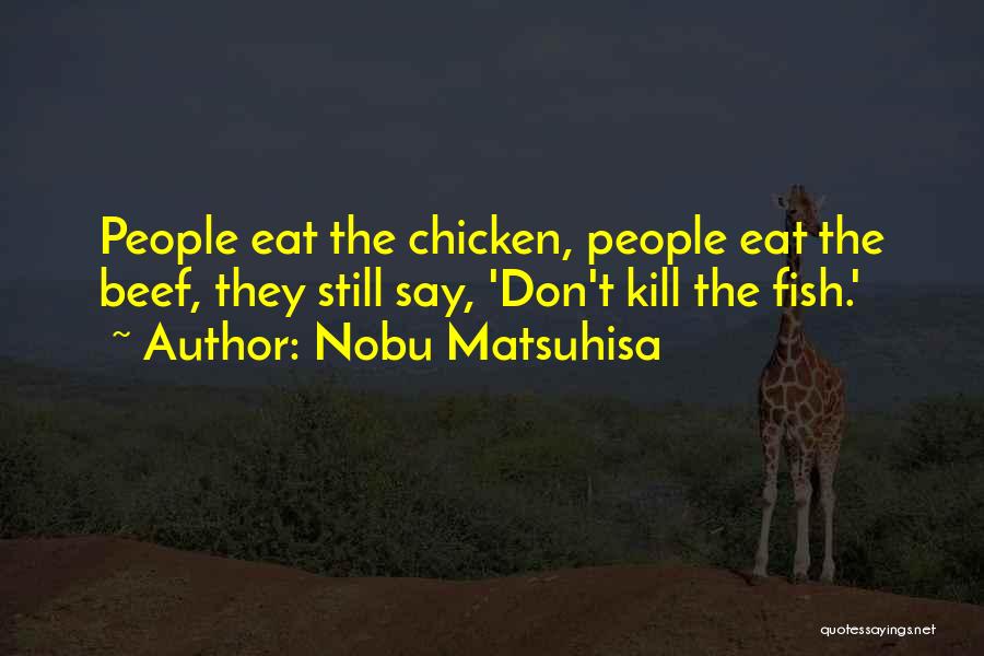 Nobu Matsuhisa Quotes: People Eat The Chicken, People Eat The Beef, They Still Say, 'don't Kill The Fish.'