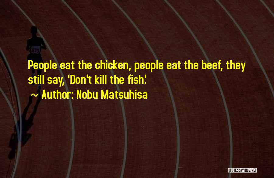 Nobu Matsuhisa Quotes: People Eat The Chicken, People Eat The Beef, They Still Say, 'don't Kill The Fish.'